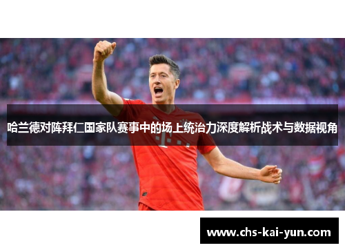哈兰德对阵拜仁国家队赛事中的场上统治力深度解析战术与数据视角
